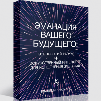 [Владимир Захаров] Эманация Вашего Будущего. Вселенский Разум + Искусственный Интеллект Для Исполнения Желаний (2023)