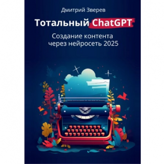 [Дмитрий Зверев] Тотальный ChatGPT. Создание контента через нейросеть — 2025