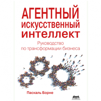 [Паскаль Борне] Агентный искусственный интеллект. Руководство по трансформации бизнеса (2025)