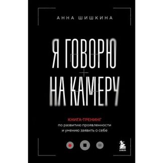 [Анна Шишкина] Я говорю на камеру. Книга-тренинг по развитию проявленности и умению заявить о себе (2025)